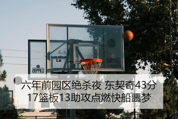 六年前园区绝杀夜 东契奇43分17篮板13助攻点燃快船噩梦